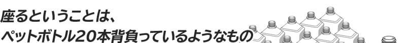 座るということは、ペットボトル20本背負っているようなもの
