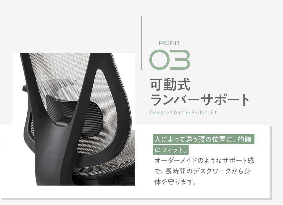 ポイント3、可動式ランバーサポート。人によって違う腰の位置に、的確にフィット。オーダーメイドのようなサポート感で、長時間のデスクワークから身体を守ります。