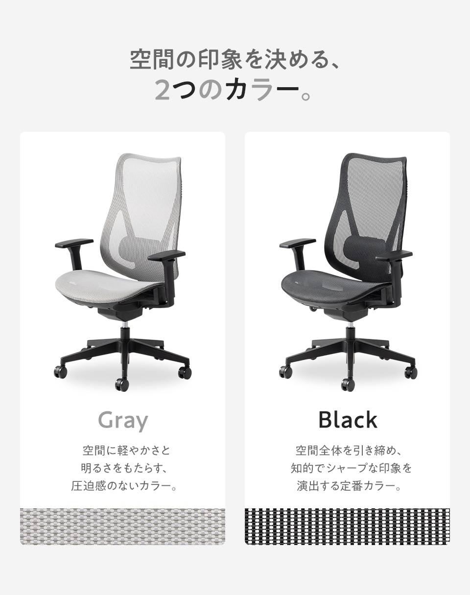 空間の印象を決める2つのカラー。空間に軽やかさと明るさをもたらす圧迫感のないグレーと、空間全体を引き締め知的でシャープな印象を演出するブラックの2色展開です。